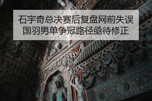 石宇奇总决赛后复盘网前失误 国羽男单争冠路径亟待修正